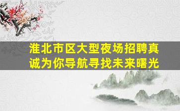 淮北市区大型夜场招聘真诚为你导航寻找未来曙光